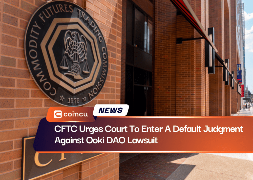 CFTC Urges Court To Enter A Default Judgment Against Ooki DAO Lawsuit