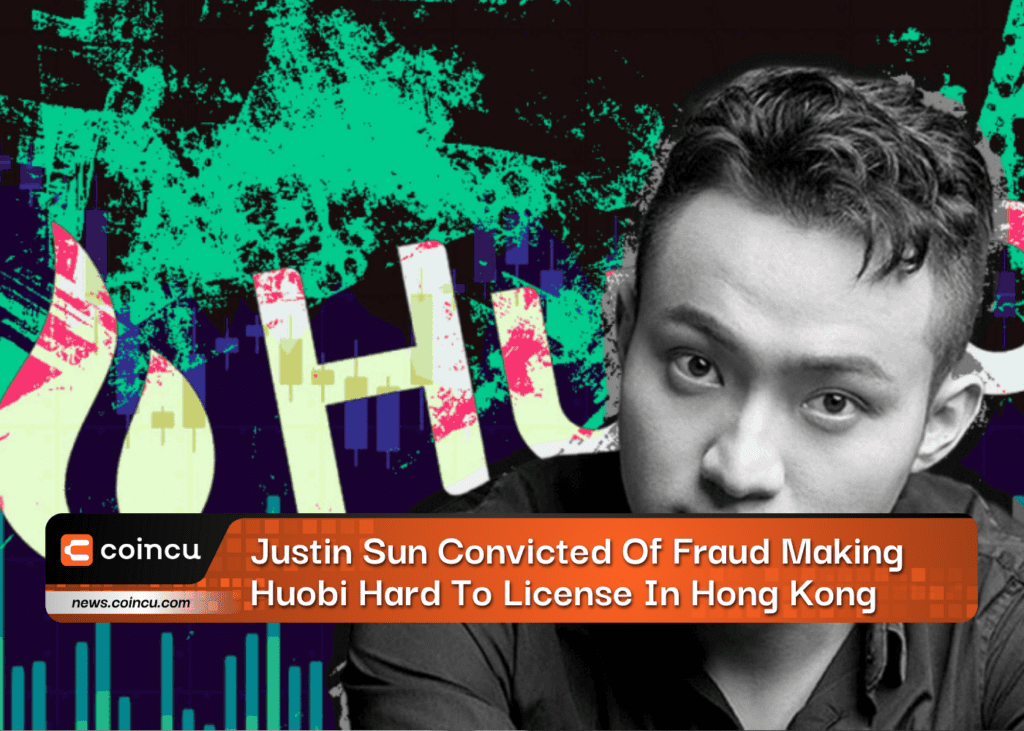 Justin Sun Convicted Of Fraud Making Huobi Hard To License In Hong Kong